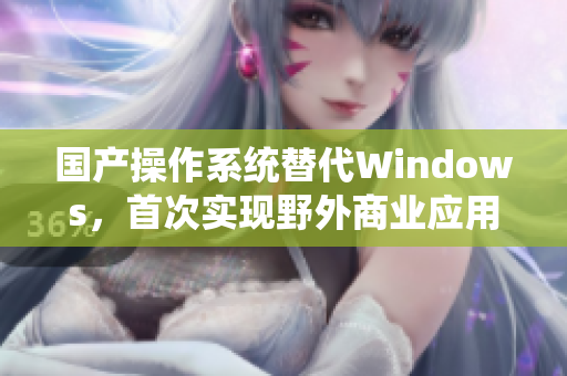 国产操作系统替代Windows，首次实现野外商业应用