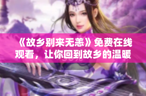 《故乡别来无恙》免费在线观看，让你回到故乡的温暖感觉