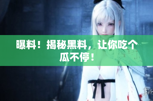 曝料！揭秘黑料，让你吃个瓜不停！