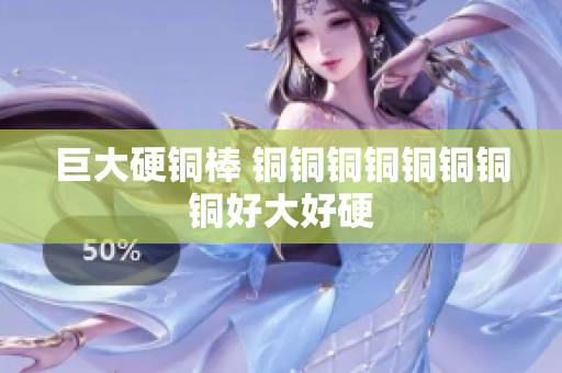 巨大硬铜棒 铜铜铜铜铜铜铜铜好大好硬