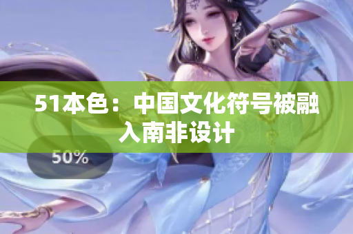 51本色：中国文化符号被融入南非设计