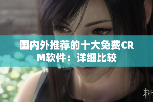 国内外推荐的十大免费CRM软件：详细比较