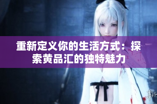 重新定义你的生活方式：探索黄品汇的独特魅力