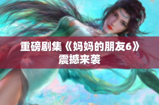 重磅剧集《妈妈的朋友6》震撼来袭