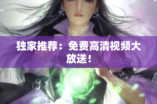 独家推荐：免费高清视频大放送！