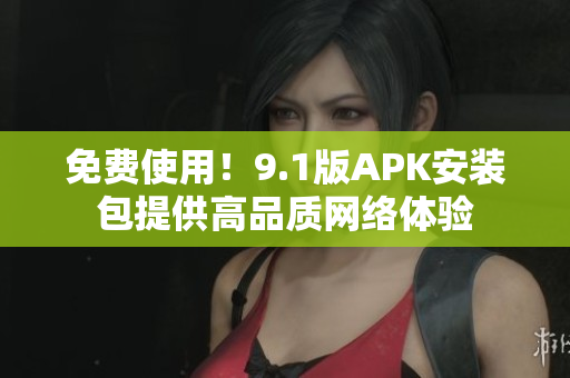 免费使用！9.1版APK安装包提供高品质网络体验