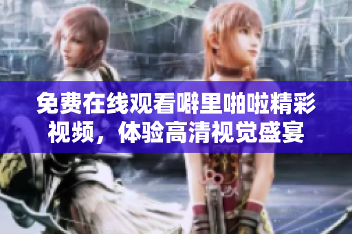 免费在线观看噼里啪啦精彩视频，体验高清视觉盛宴