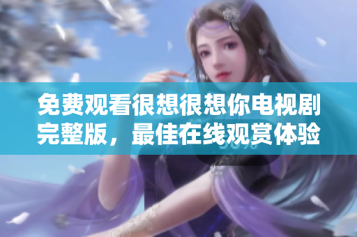 免费观看很想很想你电视剧完整版，最佳在线观赏体验