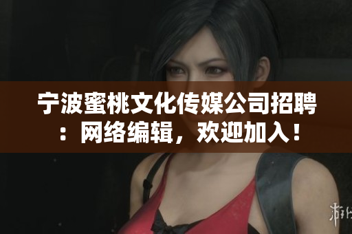 宁波蜜桃文化传媒公司招聘：网络编辑，欢迎加入！