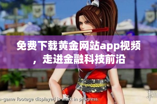 免费下载黄金网站app视频，走进金融科技前沿