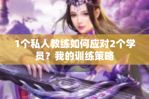 1个私人教练如何应对2个学员？我的训练策略