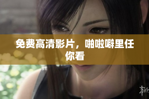 免费高清影片，啪啦噼里任你看