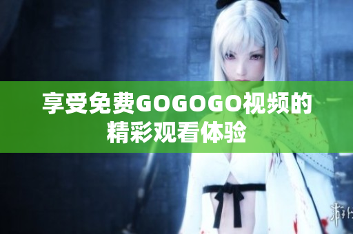 享受免费GOGOGO视频的精彩观看体验