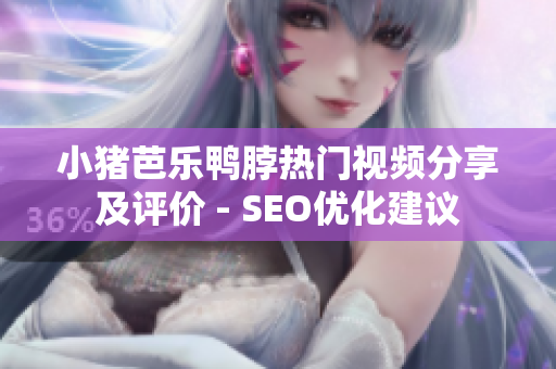 小猪芭乐鸭脖热门视频分享及评价 - SEO优化建议