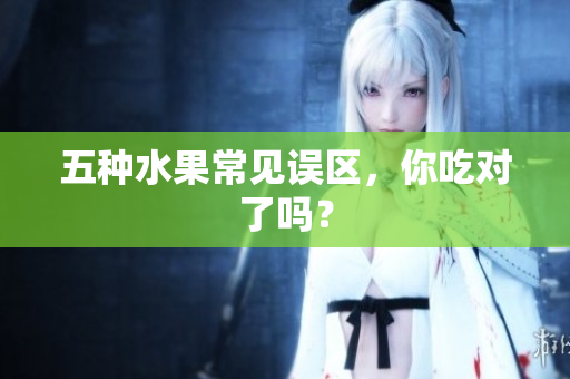 五种水果常见误区，你吃对了吗？