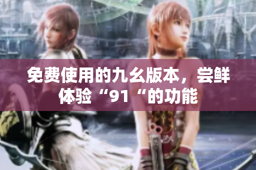 免费使用的九幺版本，尝鲜体验“91“的功能