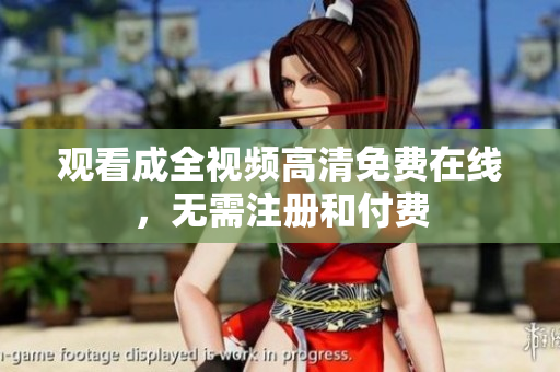 观看成全视频高清免费在线，无需注册和付费