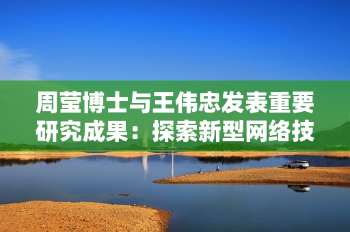 周莹博士与王伟忠发表重要研究成果：探索新型网络技术