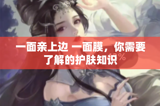 一面亲上边 一面膜，你需要了解的护肤知识