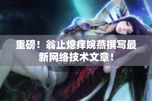 重磅！翁止熄痒婉燕撰写最新网络技术文章！