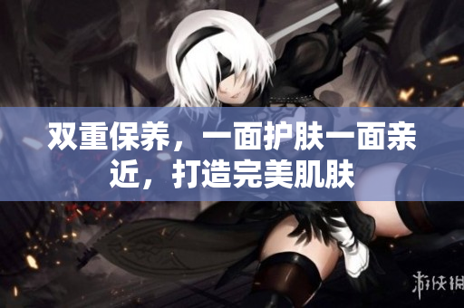 双重保养，一面护肤一面亲近，打造完美肌肤
