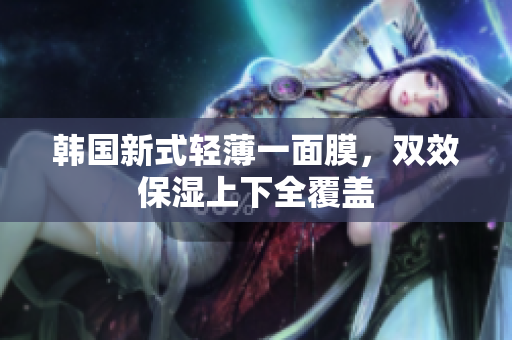 韩国新式轻薄一面膜，双效保湿上下全覆盖