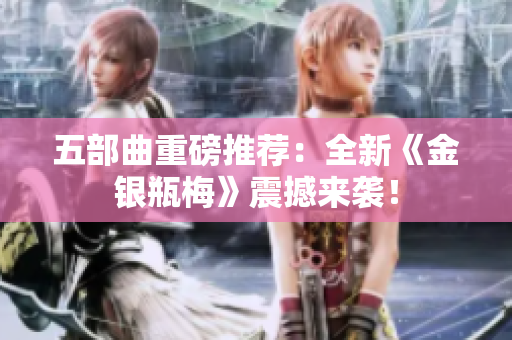 五部曲重磅推荐：全新《金银瓶梅》震撼来袭！