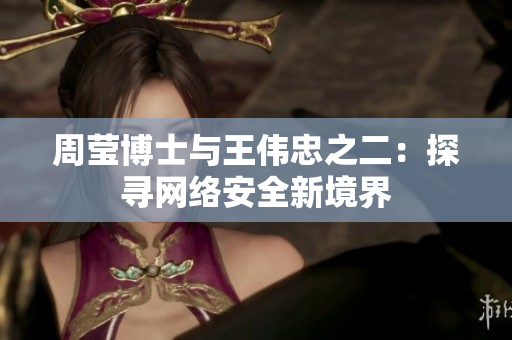 周莹博士与王伟忠之二：探寻网络安全新境界