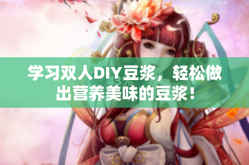 学习双人DIY豆浆，轻松做出营养美味的豆浆！