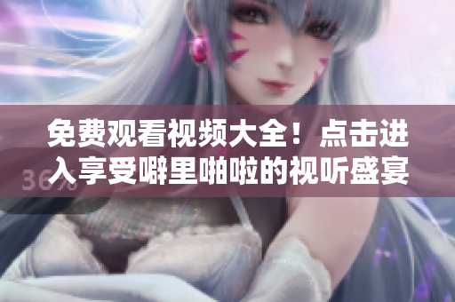 免费观看视频大全！点击进入享受噼里啪啦的视听盛宴！