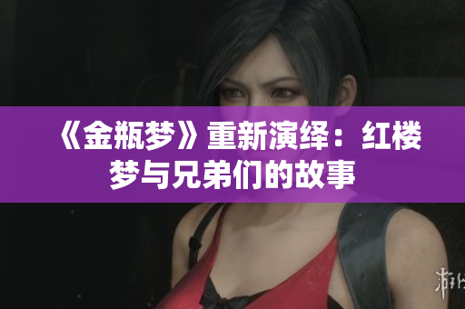 《金瓶梦》重新演绎：红楼梦与兄弟们的故事