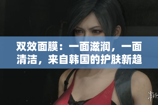 双效面膜：一面滋润，一面清洁，来自韩国的护肤新趋势