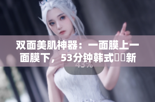双面美肌神器：一面膜上一面膜下，53分钟韩式護膚新體驗