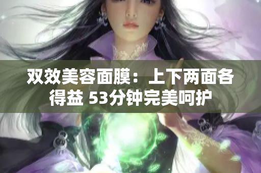 双效美容面膜：上下两面各得益 53分钟完美呵护