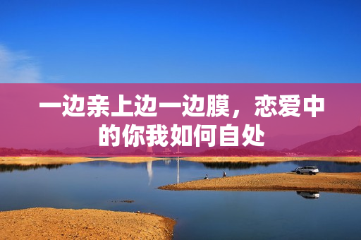 一边亲上边一边膜，恋爱中的你我如何自处