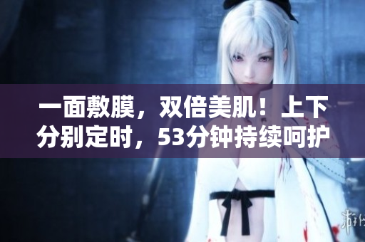 一面敷膜，双倍美肌！上下分别定时，53分钟持续呵护肌肤