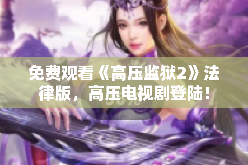 免费观看《高压监狱2》法律版，高压电视剧登陆！