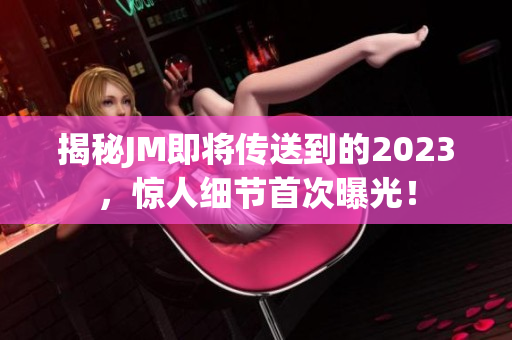 揭秘JM即将传送到的2023，惊人细节首次曝光！