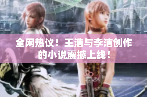 全网热议！王浩与李洁创作的小说震撼上线！