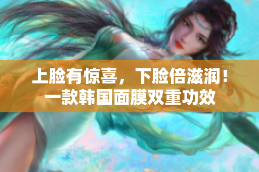 上脸有惊喜，下脸倍滋润！一款韩国面膜双重功效