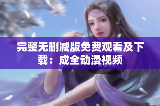 完整无删减版免费观看及下载：成全动漫视频