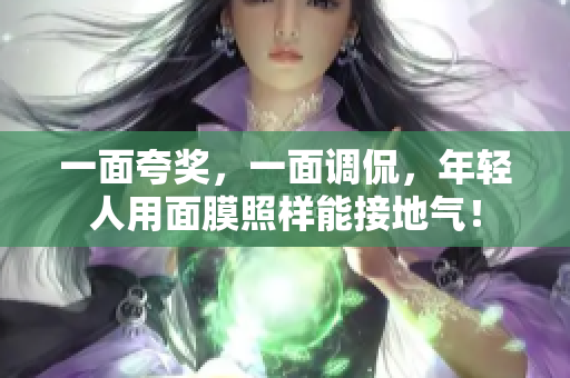 一面夸奖，一面调侃，年轻人用面膜照样能接地气！