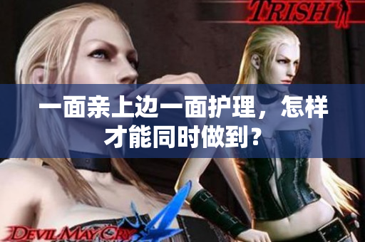 一面亲上边一面护理，怎样才能同时做到？