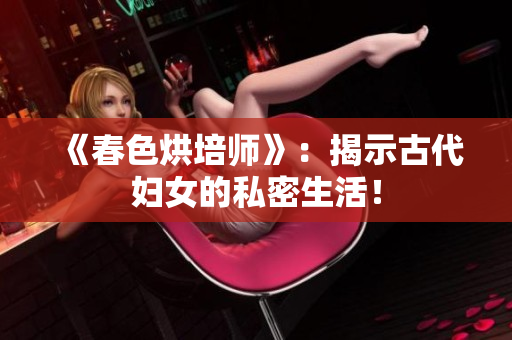 《春色烘培师》：揭示古代妇女的私密生活！