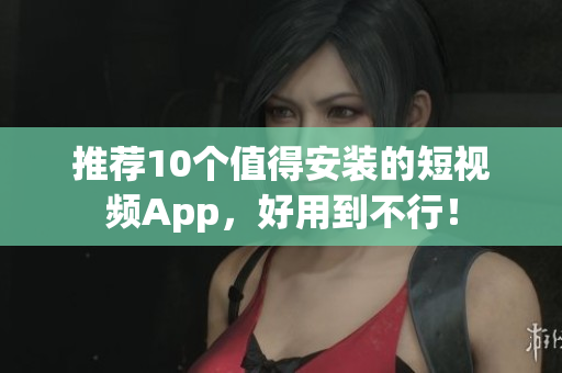 推荐10个值得安装的短视频App，好用到不行！