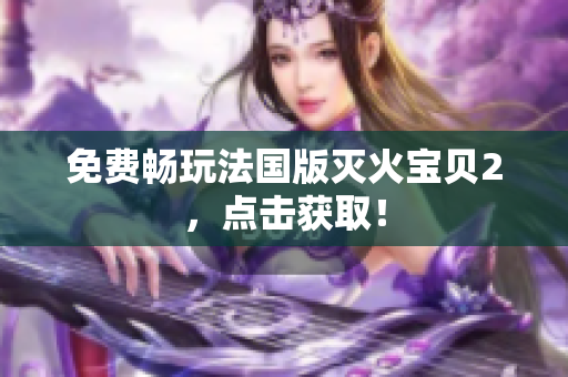 免费畅玩法国版灭火宝贝2，点击获取！