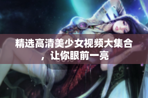 精选高清美少女视频大集合，让你眼前一亮