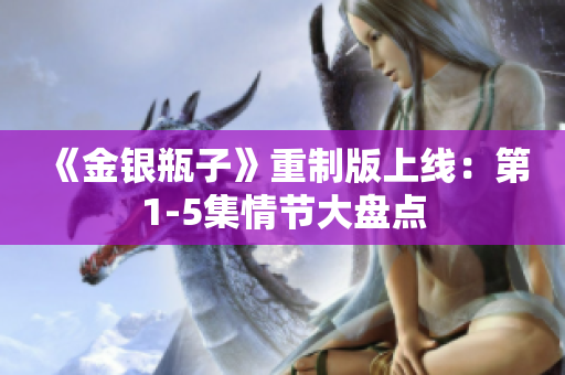 《金银瓶子》重制版上线：第1-5集情节大盘点