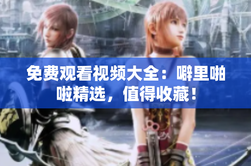 免费观看视频大全：噼里啪啦精选，值得收藏！