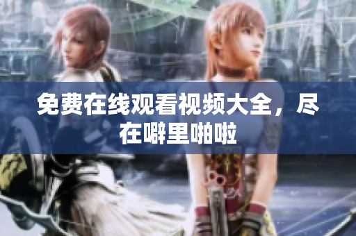 免费在线观看视频大全，尽在噼里啪啦
